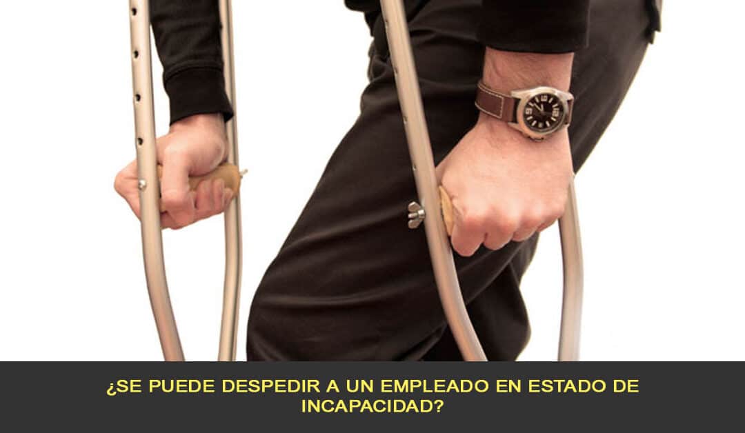 ¿Se puede despedir a un empleado en estado de incapacidad?