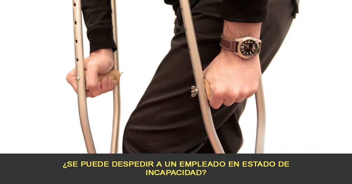 ¿Se puede despedir a un empleado en estado de incapacidad?